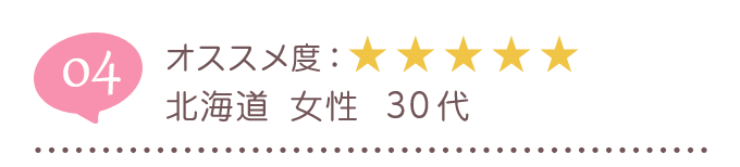 04 オススメ度：★★★★★ 北海道 女性 30代