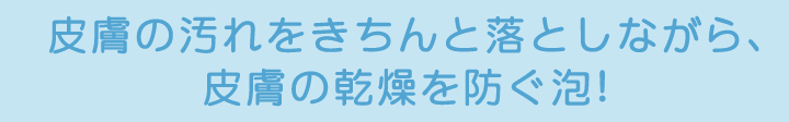 皮膚の汚れをきちんと落としながら、皮膚の乾燥を防ぐ泡！