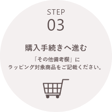 STEP03 購入手続きへ進む「その他備考欄」にラッピング対象商品をご記載ください。