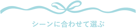 シーンに合わせて選ぶ