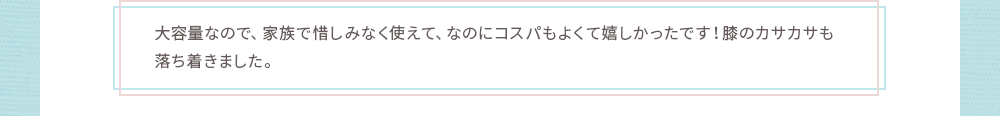 大容量なので、家族で惜しみなく使えて、なのに
コスパもよくて嬉しかったです！