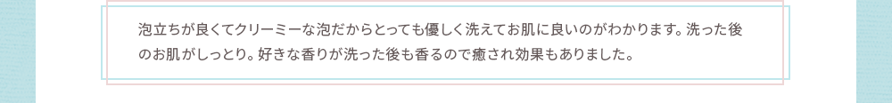 泡立ちが良くてクリーミーな泡だからとっても優しく洗えてお肌に良いのがわかります。