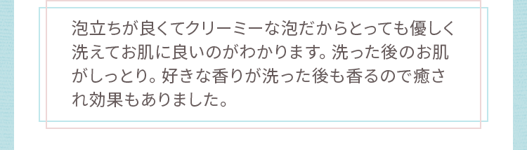 泡立ちが良くてクリーミーな泡だからとっても優しく洗えてお肌に良いのがわかります。